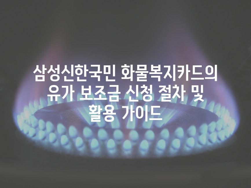 삼성신한국민 화물복지카드의 유가 보조금 신청 절차 및 활용 가이드