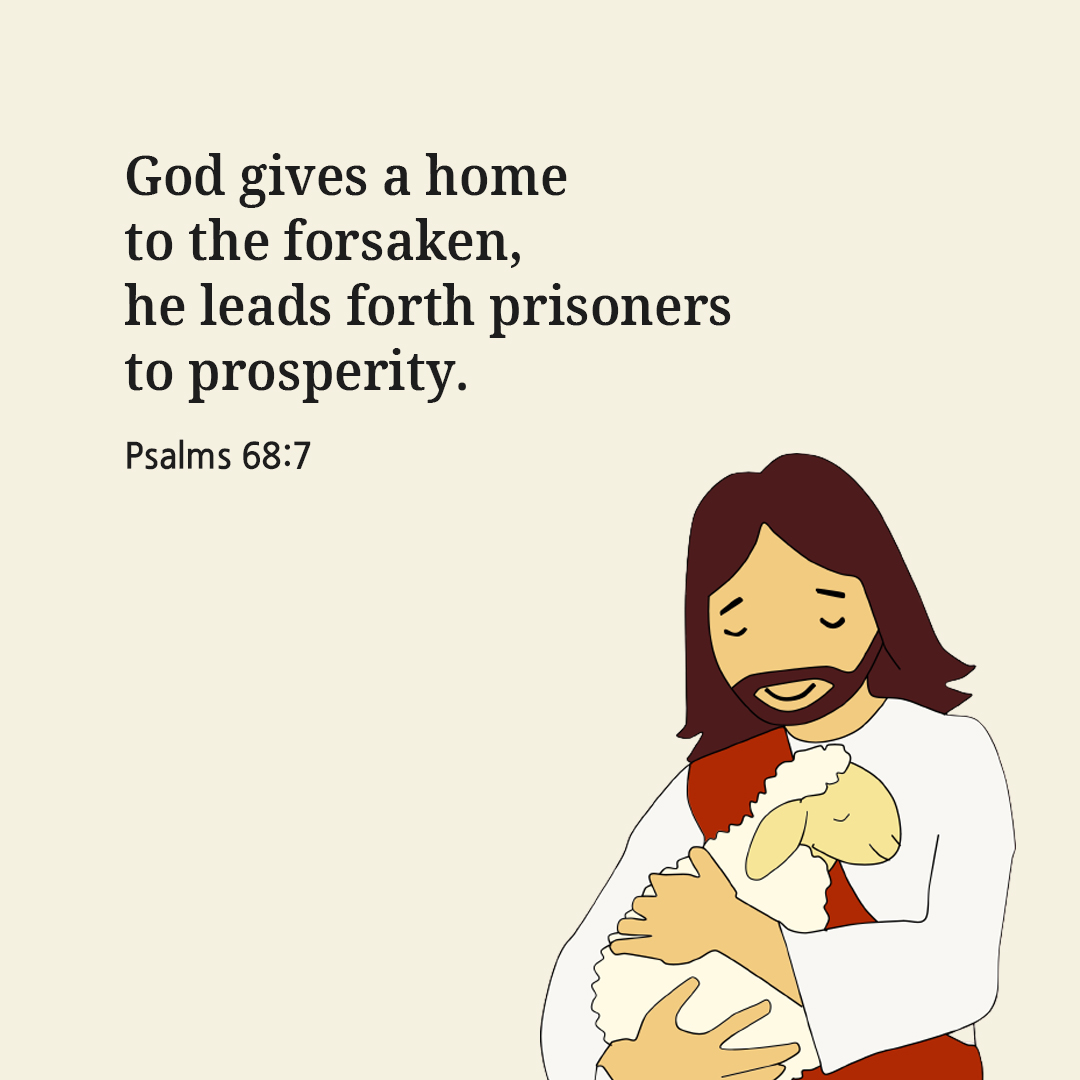 God gives a home to the forsaken&#44; he leads forth prisoners to prosperity. (Psalms 68:7)