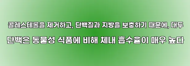  콜레스테롤을 제거하고, 단백질과 지방을 보충하기 때문에, 대두 단백은 동물성 식품에 비해 체내 흡수율이 매우 높다