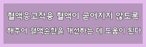  혈액응고작용 혈액이 굳어지지 않도록 해주어 혈액순환을 개선하는 데 도움이 된다