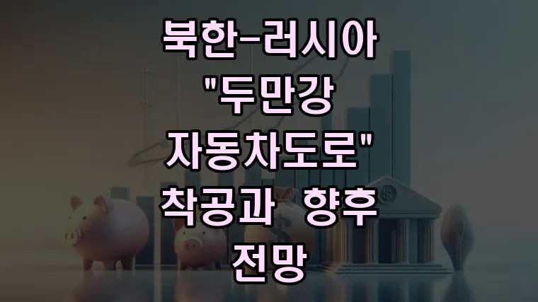 북한-러시아 &quot;두만강 자동차도로&quot; 착공과 향후 전망
