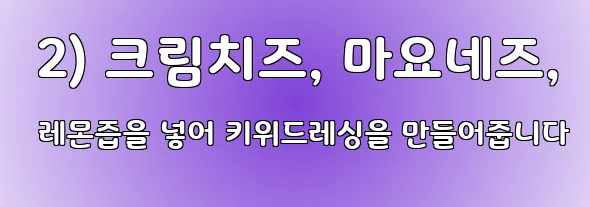  2) 크림치즈, 마요네즈, 레몬즙을 넣어 키위드레싱을 만들어줍니다