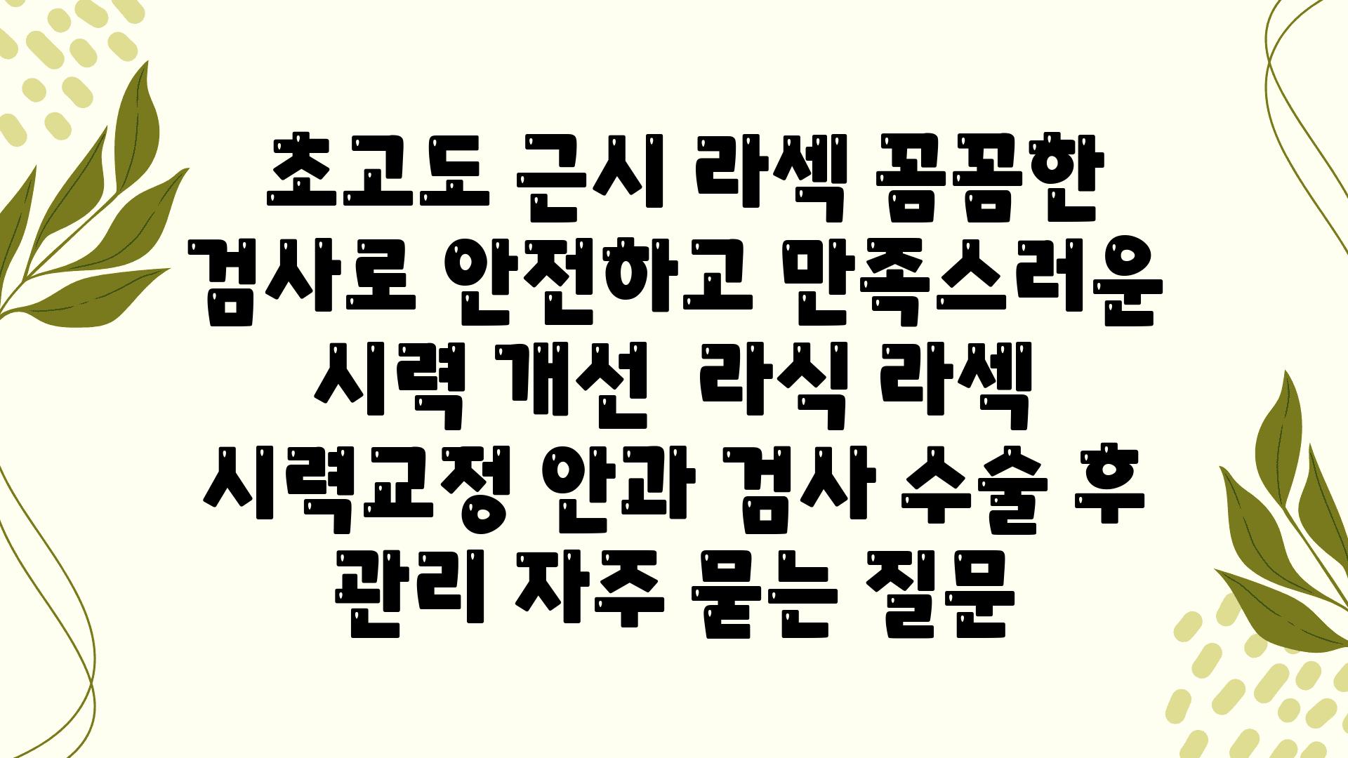  초고도 근시 라섹 꼼꼼한 검사로 안전하고 만족스러운 시력 개선  라식 라섹 시력교정 안과 검사 수술 후 관리 자주 묻는 질문