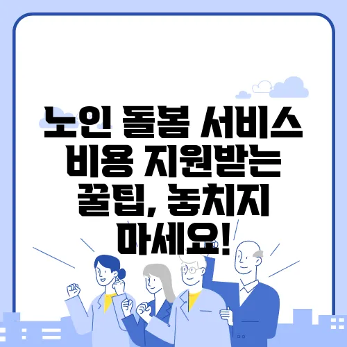 노인 돌봄 서비스 비용 지원받는 꿀팁, 놓치지 마세요!