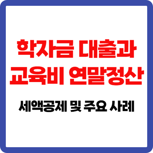 학자금 대출과 교육비 연말정산 세액공제 및 주요 사례