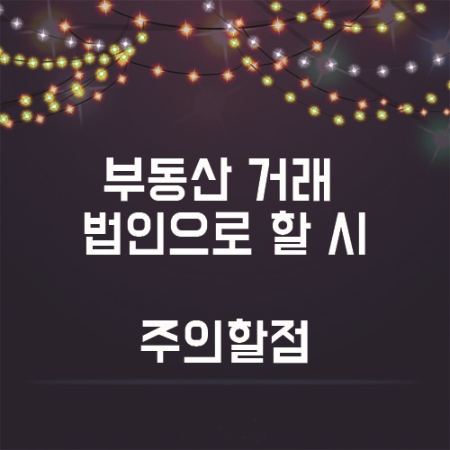  부동산 거래 시 법인으로 할때, 주의해야 할 점은?
