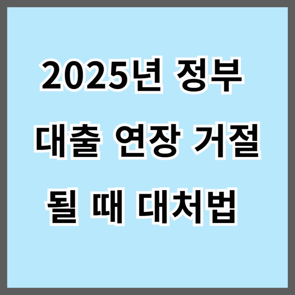 2025년 정부 대출 연장 거절될 때 대처법｜신용 하락·소득 감소·부채 증가별 해결책 총정리!