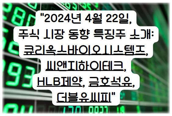 2024년 4월 22일&#44; 주식 시장 동향 특징주 소개: 큐리옥스바이오시스템즈&#44; 씨앤지하이테크&#44; HLB제약&#44; 금호석유&#44; 더블유씨피