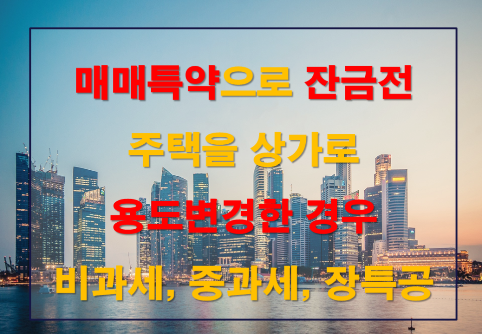  매매특약에 따라 잔금청산 전 주택을 상가로 용도변경 시 양도물건의 판정기준일 - 비과세, 중과세, 장기보유특별공제 판정 → 1가구 1주택자 주택