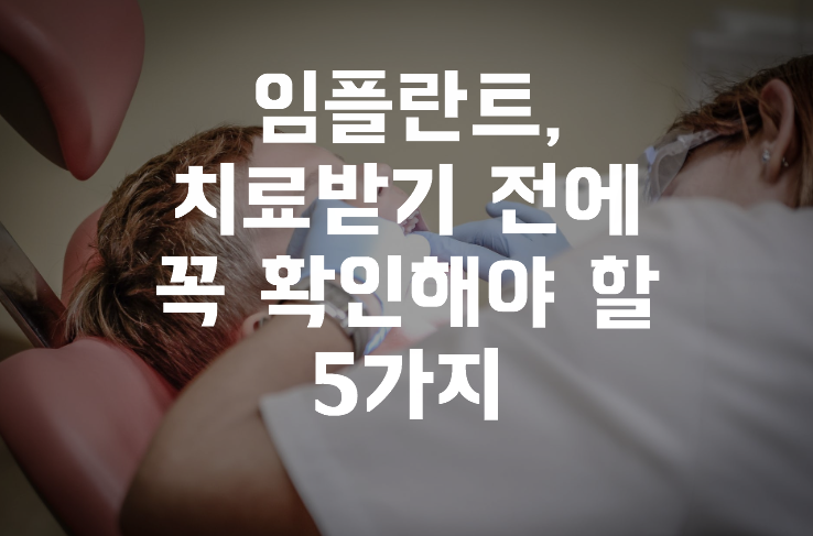  임플란트 치료받기 전에 꼭 확인해야 할 5가지