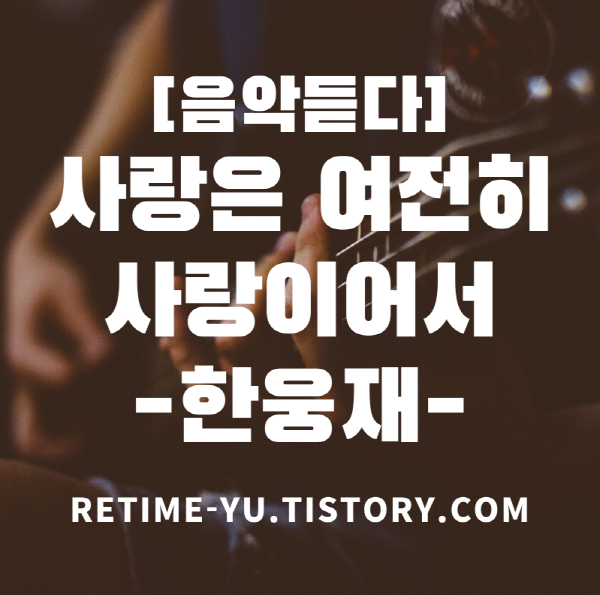  [음악듣다] 사랑은 여전히 사랑이어서, 한웅재(따뜻한 노래, 사랑노래)