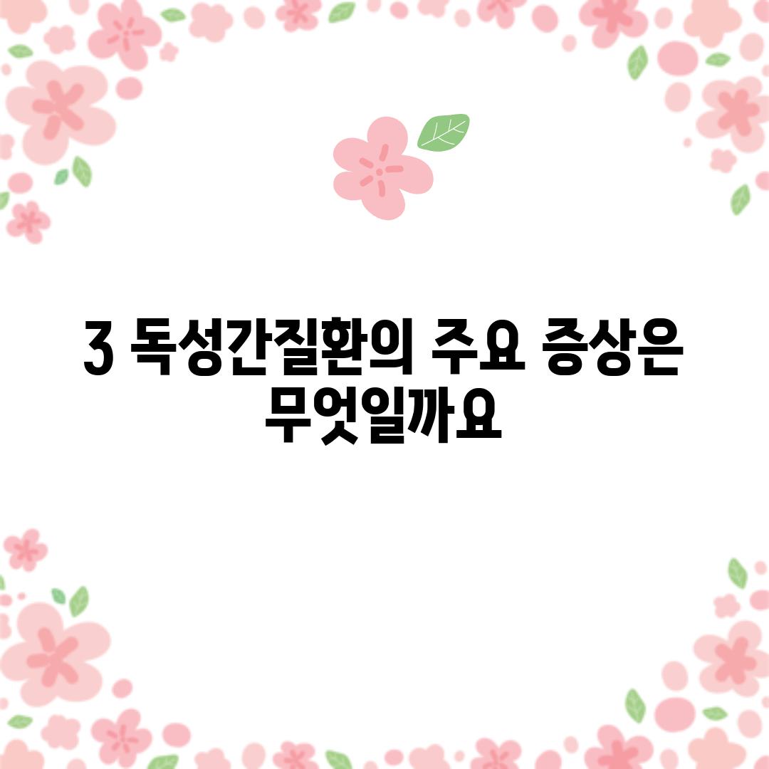 3. 독성간질환의 주요 증상은 무엇일까요?