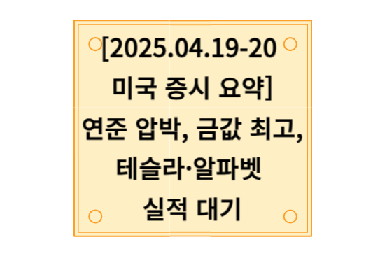 2025.04.19-20 미국 증시 요약, 연준 압박, 금값 최고, 테슬라·알파벳 실적 대기