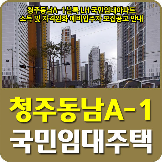  청주동남A-1블록 LH 국민임대아파트 소득 및 자격완화 예비입주자 모집공고 안내 (2022.08.19)