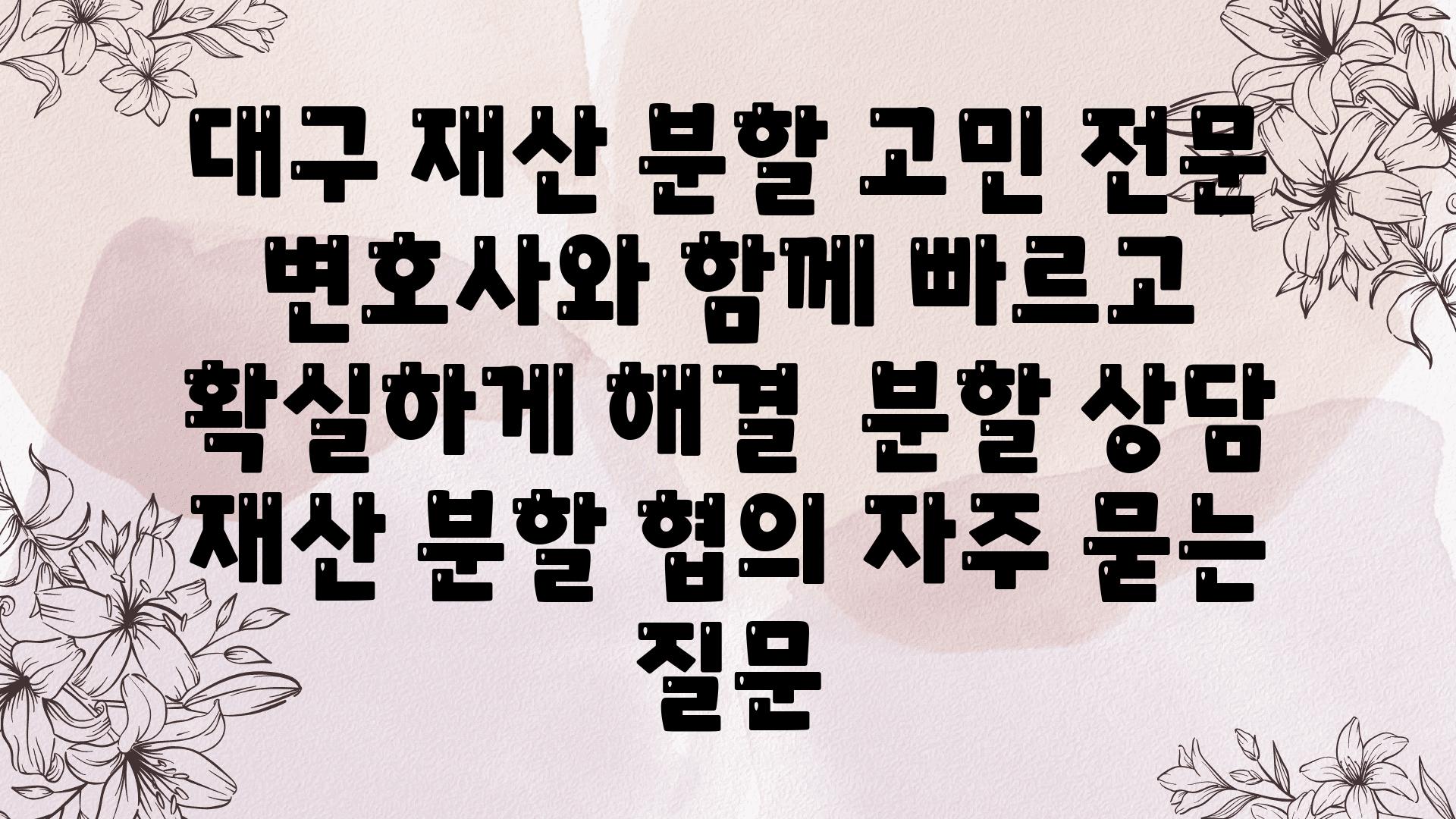 대구 재산 분할 고민? 전문 변호사와 함께 빠르고 확실하게 해결 | 분할 상담, 재산 분할 협의