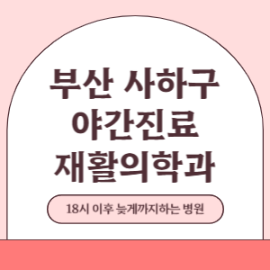 부산 사하구 야간진료 재활의학과 병원 (18시 이후 늦게까지하는 병원)