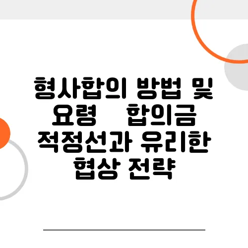 형사합의 방법 및 요령 – 합의금 적정선과 유리한 협상 전략