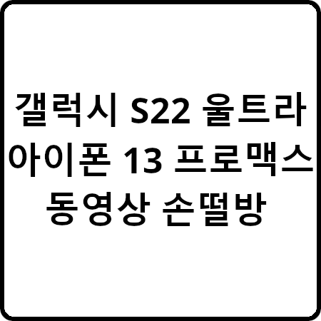 갤럭시 S22/S21/S20 동영상 손떨방 성능 비교(+ 아이폰13 프로맥스)