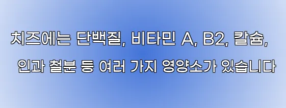 치즈에는 단백질, 비타민 A, B2, 칼슘, 인과 철분 등 여러 가지 영양소가 있습니다