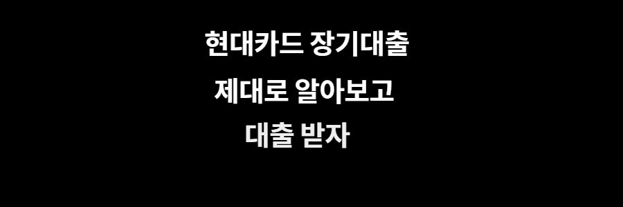  현대카드 장기카드대출 확실하게 알아보자