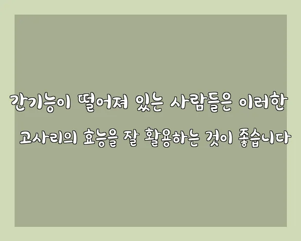 간기능이 떨어져 있는 사람들은 이러한 고사리의 효능을 잘 활용하는 것이 좋습니다