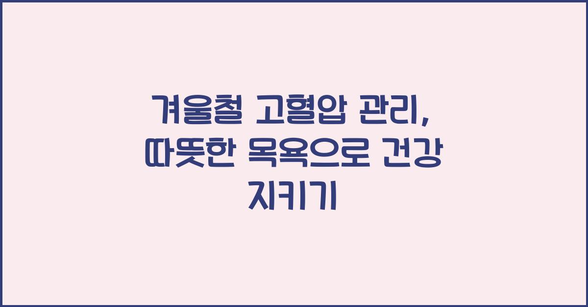 겨울철 고혈압 관리, 따뜻한 목욕과 안전한 습관으로 건강 챙기기