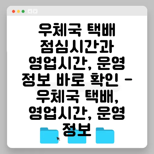우체국 택배 점심시간과 영업시간, 운영 정보 바로 확인 - 우체국 택배, 영업시간, 운영 정보