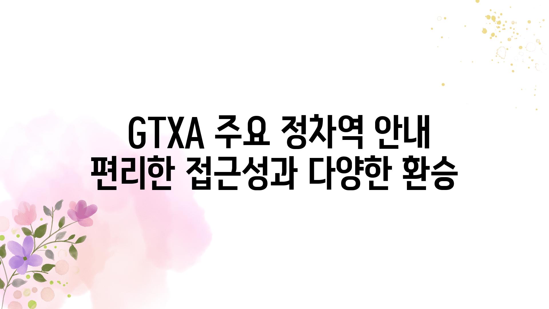  GTXA 주요 정차역 공지 편리한 접근성과 다양한 환승