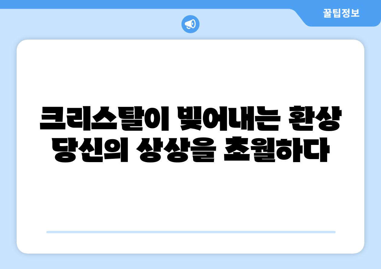 크리스탈이 빚어내는 환상 당신의 상상을 초월하다