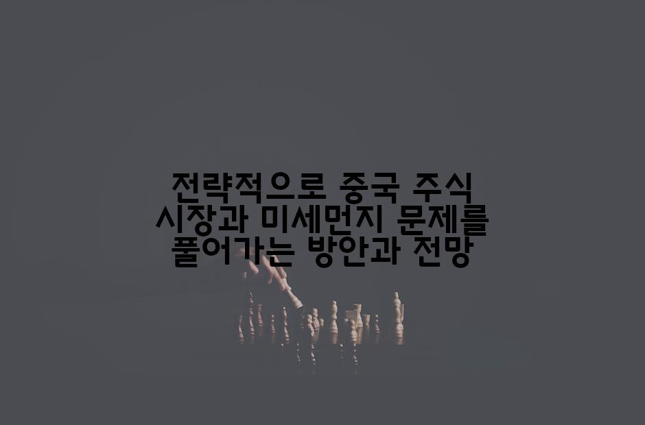 전략적으로 중국 주식 시장과 미세먼지 문제를 풀어가는 방안과 전망