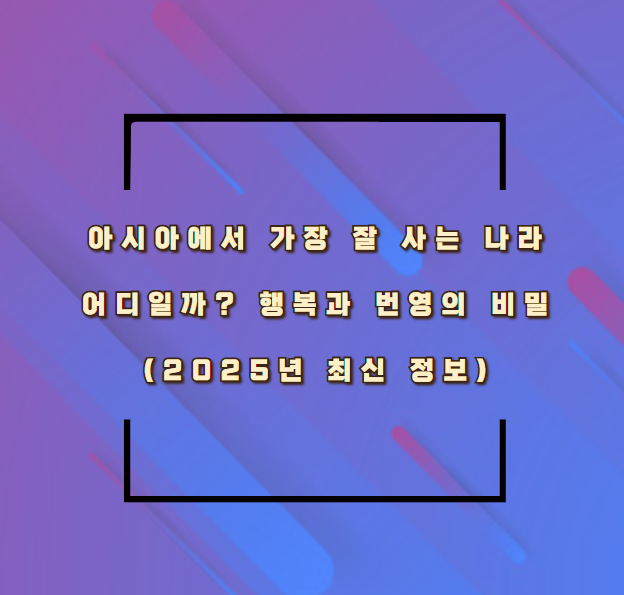 아시아에서 가장 잘 사는 나라, 어디일까? 행복과 번영의 비밀 (2025년 최신 정보)