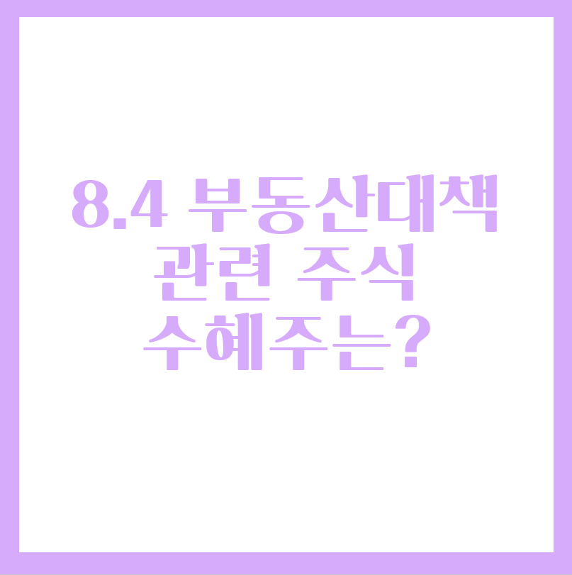  8.4 부동산 공급 대책 관련 주식 수혜주는?