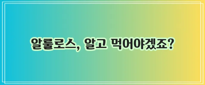 알룰로스 효능과 부작용 꼭 알아야겠죠?