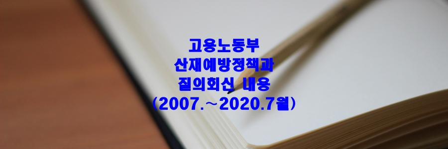  고용노동부 산재예방정책과 질의회신 내용 (기간 :2007.∼2020.7월)