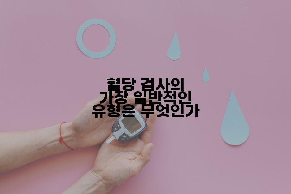 혈당 검사의 가장 일반적인 유형은 무엇인가