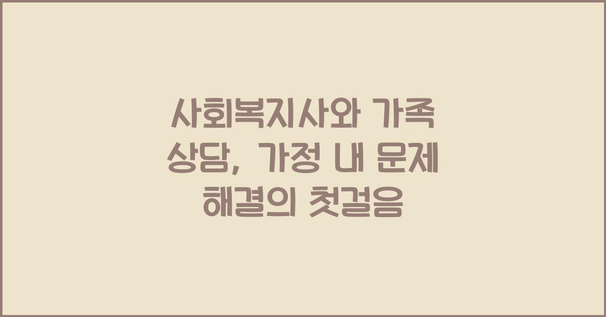 사회복지사와 가족 상담: 가정 내 문제를 해결하는 사회복지사의 역할