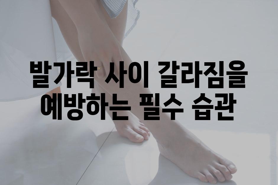 발가락 사이 갈라짐을 예방하는 필수 습관