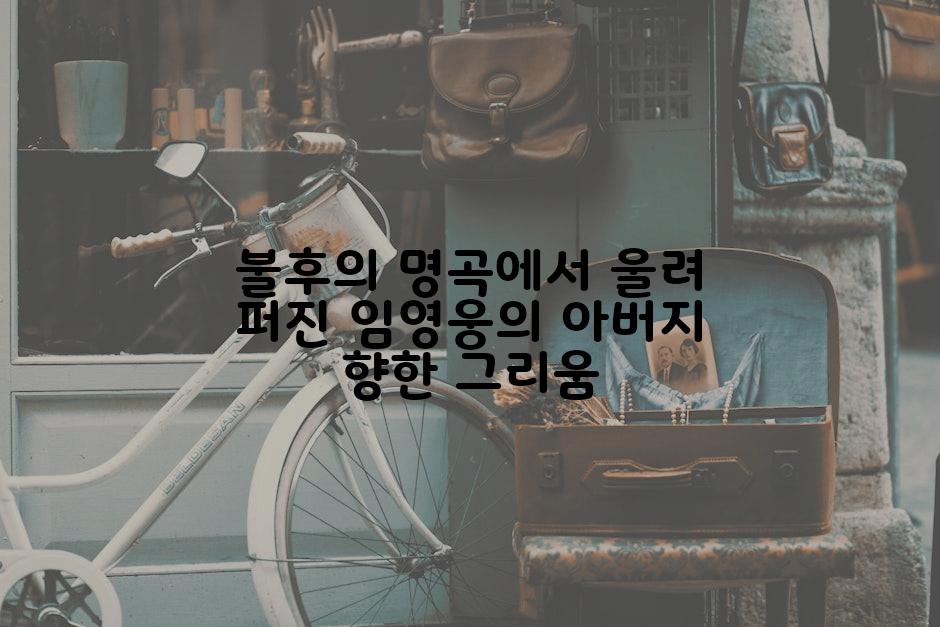 불후의 명곡에서 울려 퍼진 임영웅의 아버지 향한 그리움