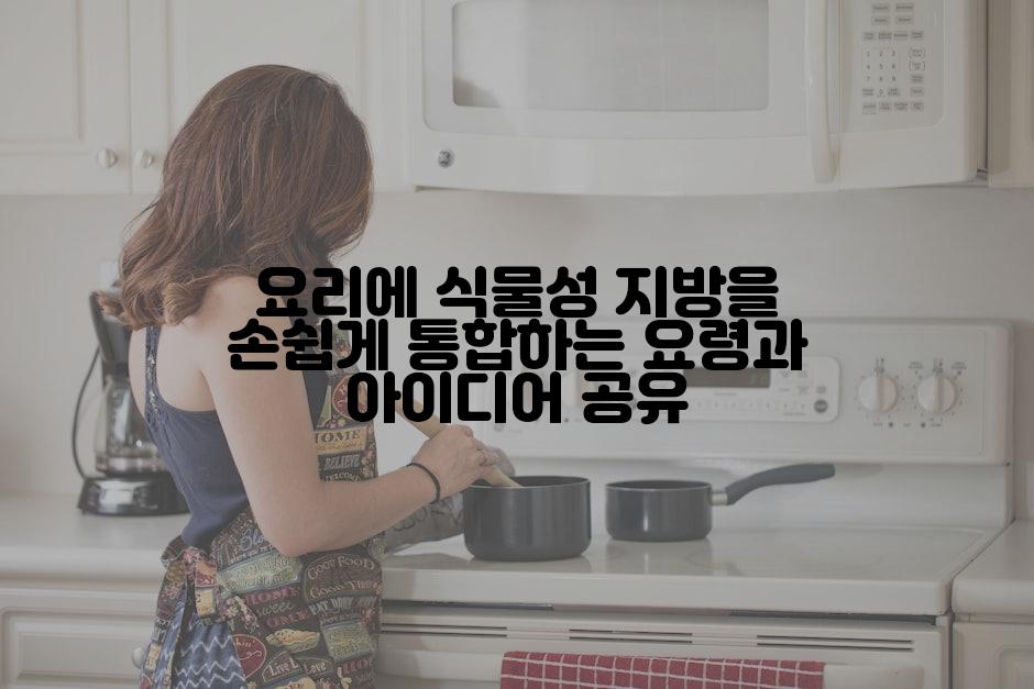 요리에 식물성 지방을 손쉽게 통합하는 요령과 아이디어 공유