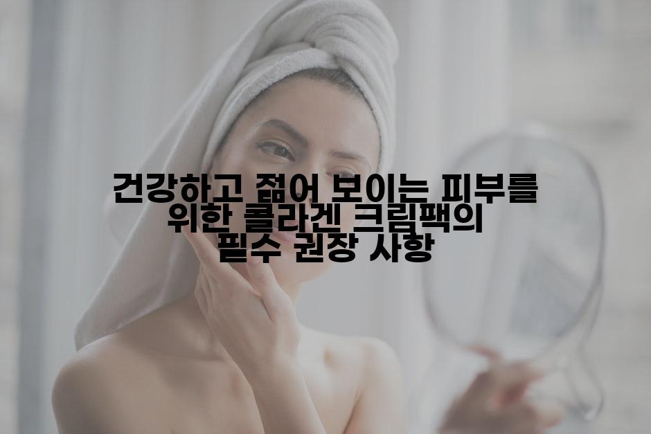 건강하고 젊어 보이는 피부를 위한 콜라겐 크림팩의 필수 권장 사항