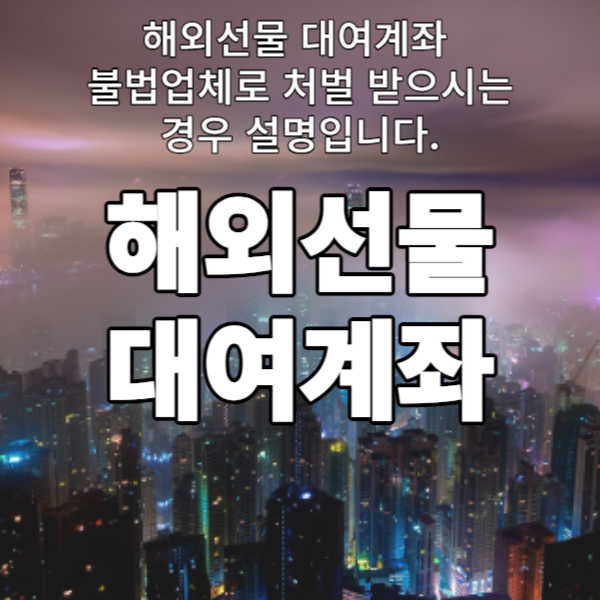 해외선물 대여계좌 불법업체로 처벌 받으시는 경우 설명입니다.