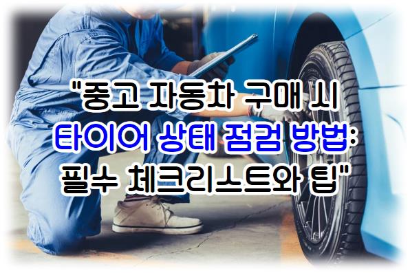 중고 자동차 구매 시 타이어 상태 점검 방법: 필수 체크리스트와 팁