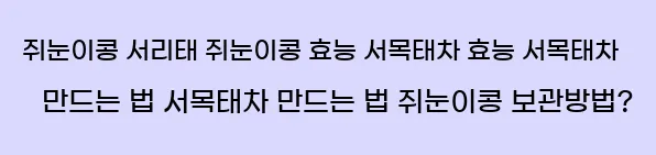    쥐눈이콩 서리태 쥐눈이콩 효능 서목태차 효능   서목태차 만드는 법 서목태차 만드는 법   쥐눈이콩 보관방법?
