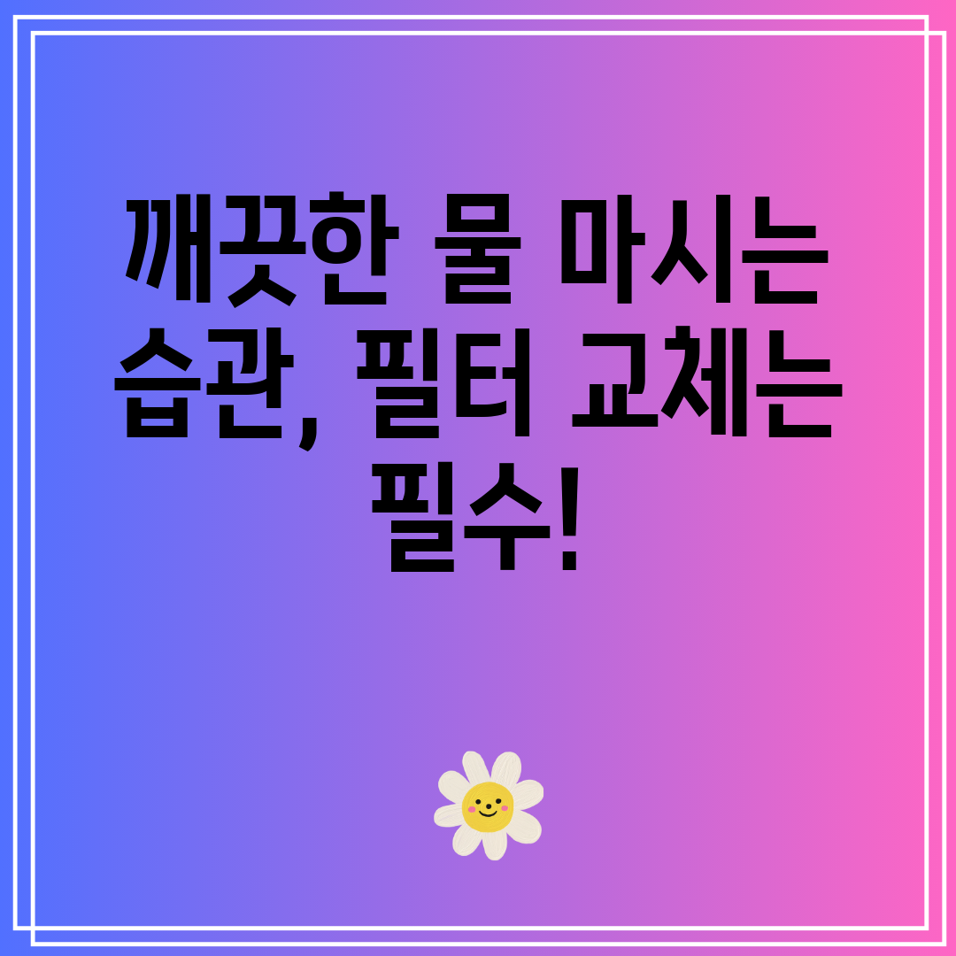 깨끗한물마시는습관,필터교체는필수