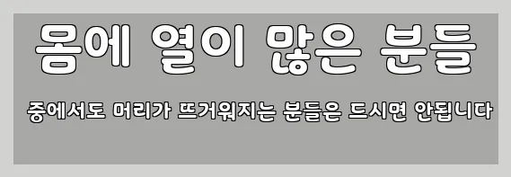  몸에 열이 많은 분들 중에서도 머리가 뜨거워지는 분들은 드시면 안됩니다