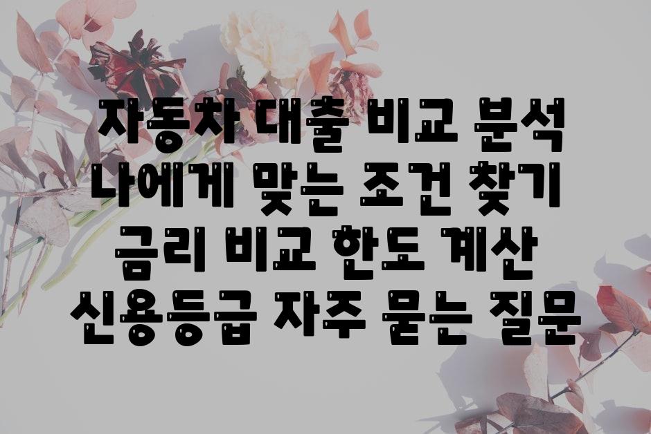  자동차 대출 비교 분석 나에게 맞는 조건 찾기  금리 비교 한도 계산 신용등급 자주 묻는 질문