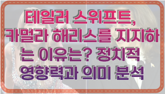 테일러 스위프트, 카멀라 해리스를 지지하는 이유는? 정치적 영향력과 의미 분석