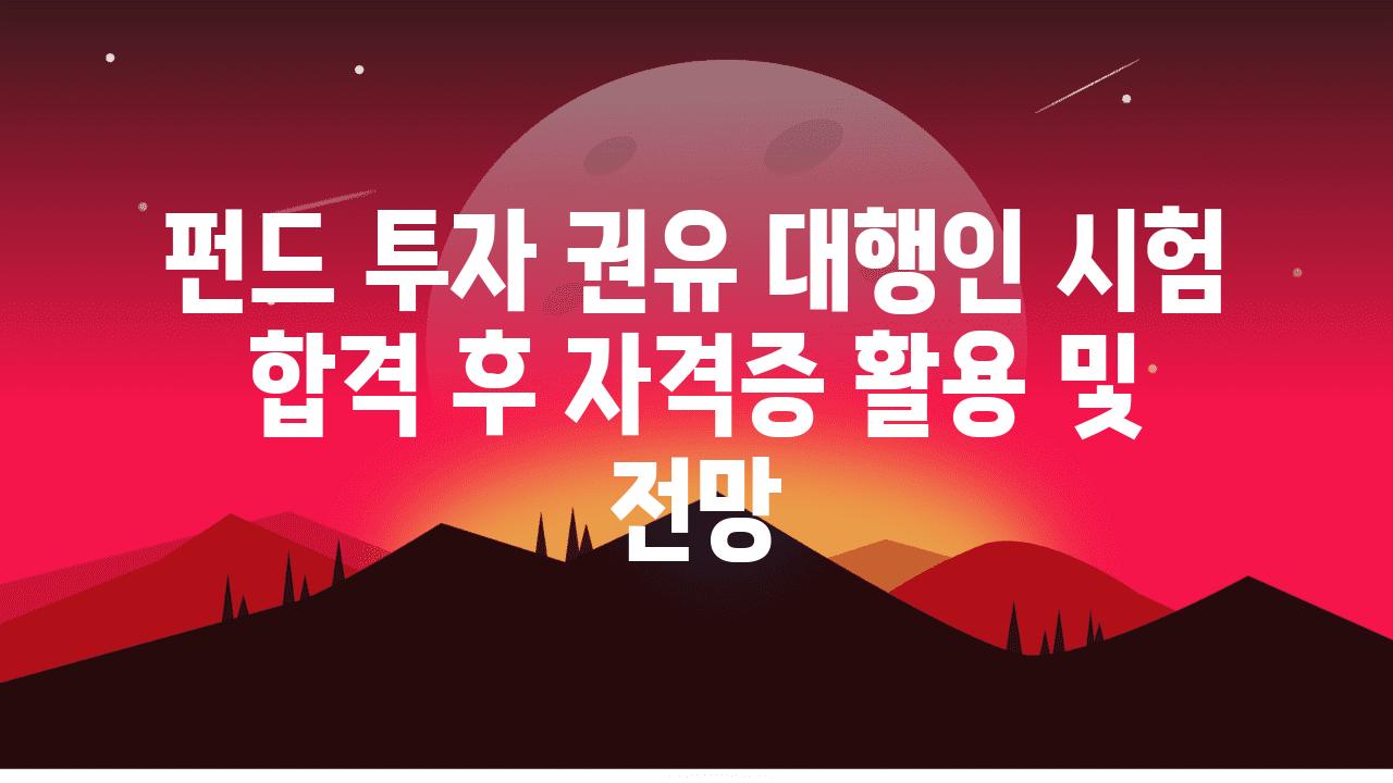 펀드 투자 권유 대행인 시험 합격 후 자격증 활용 및 전망