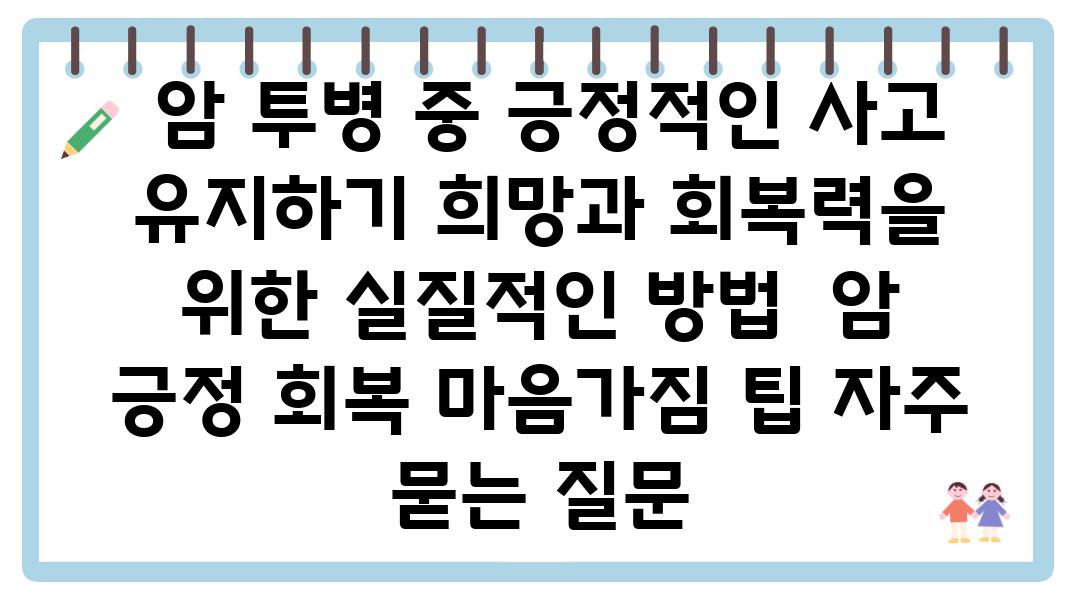  암 투병 중 긍정적인 사고 유지하기 희망과 회복력을 위한 실질적인 방법  암 긍정 회복 마음가짐 팁 자주 묻는 질문