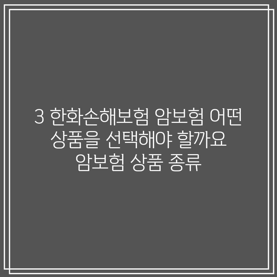 3. 한화손해보험 암보험, 어떤 상품을 선택해야 할까요? (암보험 상품 종류)